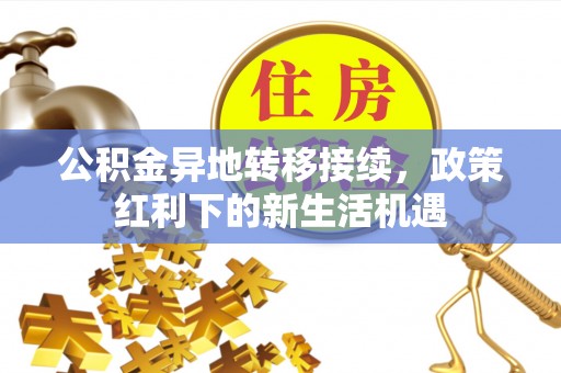 常山公积金异地转移接续，政策红利下的新生活机遇