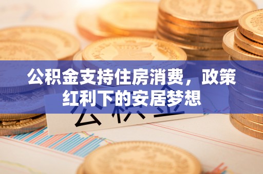 常山公积金支持住房消费，政策红利下的安居梦想