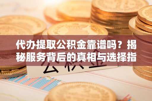 常山代办提取公积金靠谱吗？揭秘服务背后的真相与选择指南