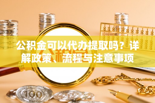 常山公积金可以代办提取吗？详解政策、流程与注意事项