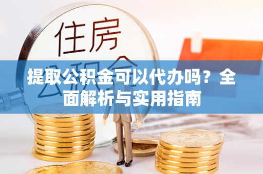 常山提取公积金可以代办吗？全面解析与实用指南
