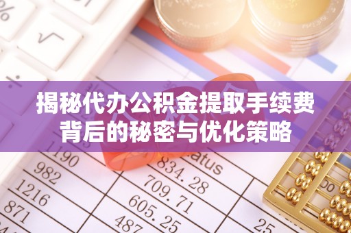 常山揭秘代办公积金提取手续费背后的秘密与优化策略