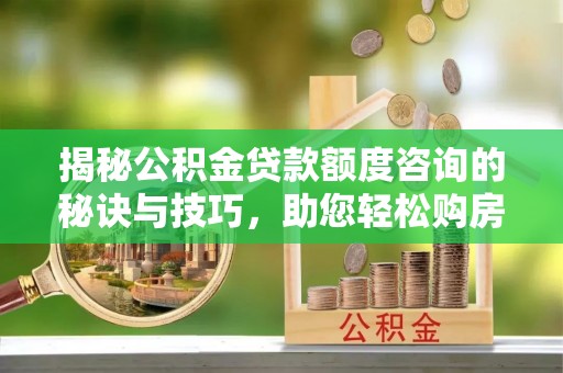 常山揭秘公积金贷款额度咨询的秘诀与技巧，助您轻松购房！