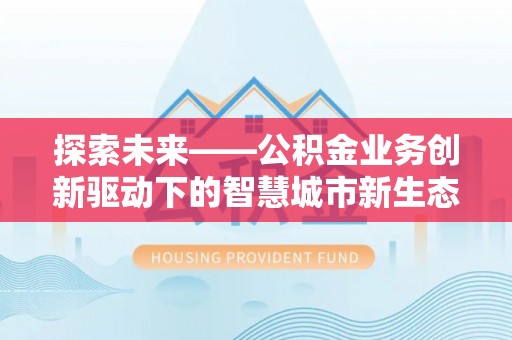 常山探索未来——公积金业务创新驱动下的智慧城市新生态