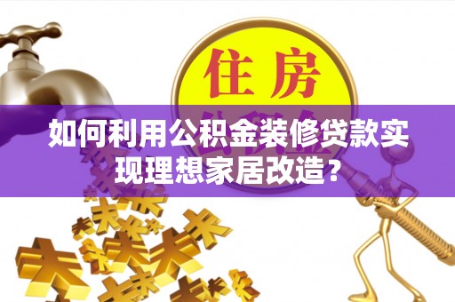 常山如何利用公积金装修贷款实现理想家居改造？