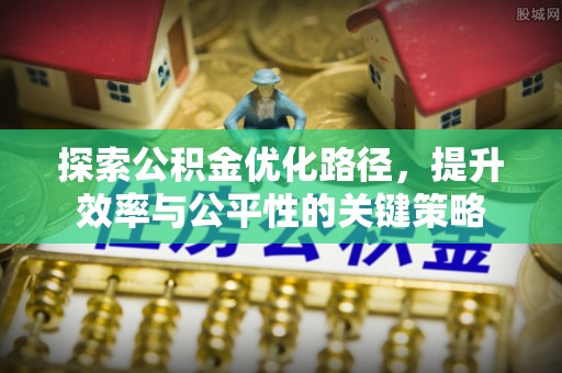 常山探索公积金优化路径，提升效率与公平性的关键策略
