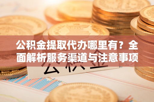 常山公积金提取代办哪里有？全面解析服务渠道与注意事项