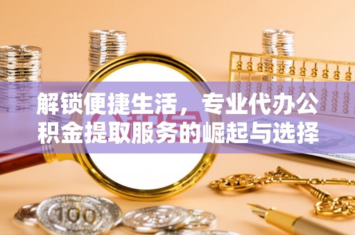 常山解锁便捷生活，专业代办公积金提取服务的崛起与选择