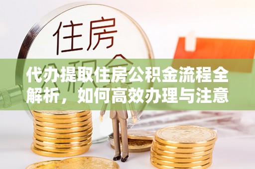 常山代办提取住房公积金流程全解析，如何高效办理与注意事项