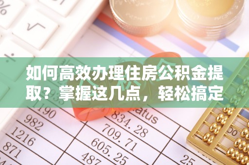 常山如何高效办理住房公积金提取？掌握这几点，轻松搞定！