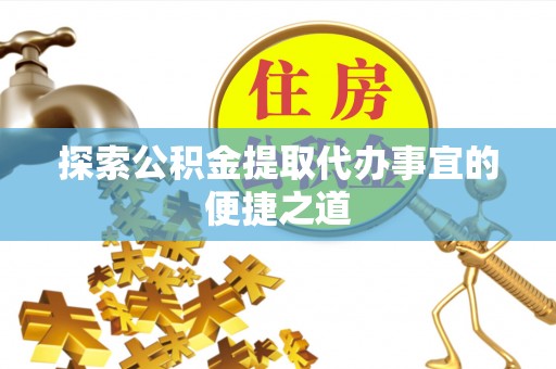 常山探索公积金提取代办事宜的便捷之道