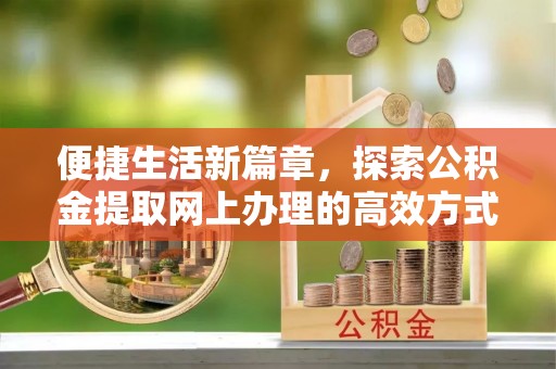 常山便捷生活新篇章，探索公积金提取网上办理的高效方式