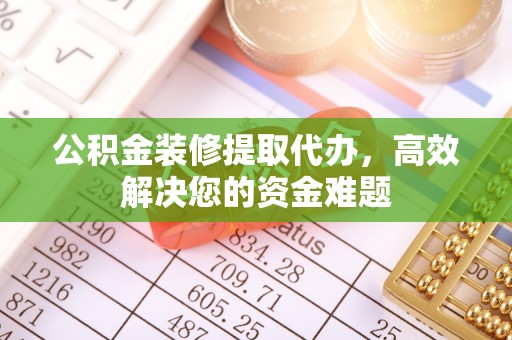 常山公积金装修提取代办，高效解决您的资金难题