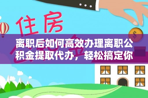 常山离职后如何高效办理离职公积金提取代办，轻松搞定你的公积金