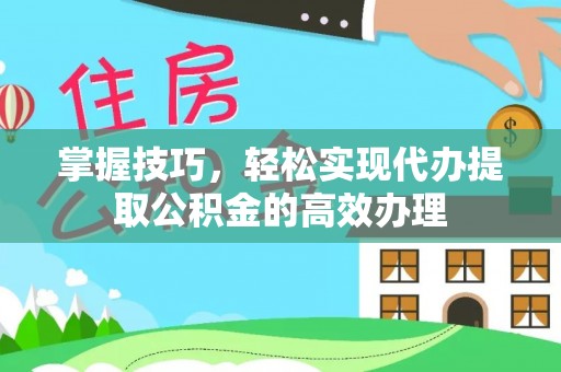常山掌握技巧，轻松实现代办提取公积金的高效办理