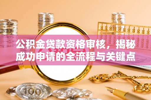 常山公积金贷款资格审核，揭秘成功申请的全流程与关键点