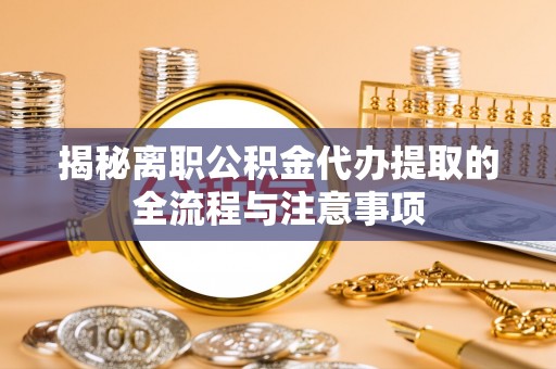 常山揭秘离职公积金代办提取的全流程与注意事项