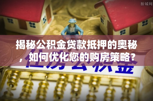 常山揭秘公积金贷款抵押的奥秘，如何优化您的购房策略？