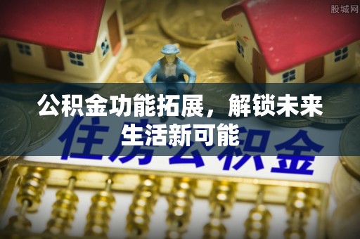 常山公积金功能拓展，解锁未来生活新可能