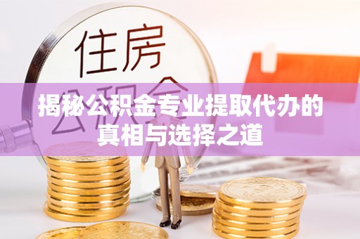 常山揭秘公积金专业提取代办的真相与选择之道
