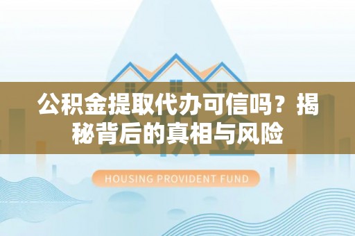 常山公积金提取代办可信吗？揭秘背后的真相与风险