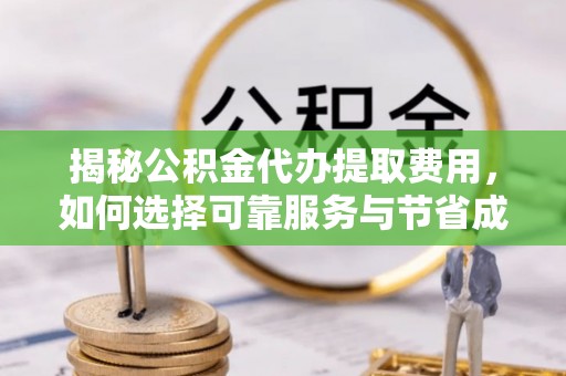 常山揭秘公积金代办提取费用，如何选择可靠服务与节省成本