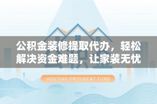 常山公积金装修提取代办，轻松解决资金难题，让家装无忧