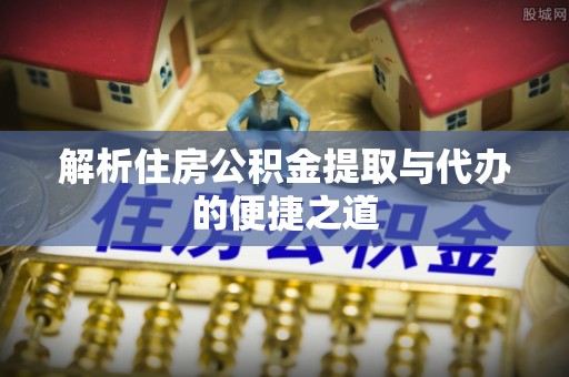 常山解析住房公积金提取与代办的便捷之道