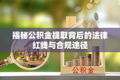 常山揭秘公积金提取背后的法律红线与合规途径
