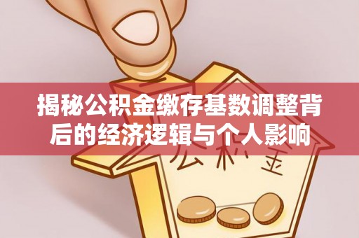 常山揭秘公积金缴存基数调整背后的经济逻辑与个人影响