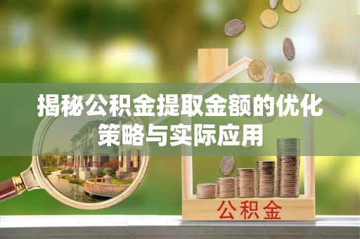 常山揭秘公积金提取金额的优化策略与实际应用