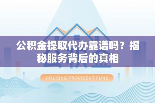 常山公积金提取代办靠谱吗？揭秘服务背后的真相