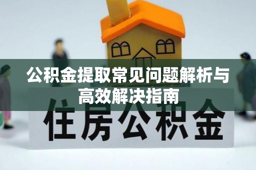 常山公积金提取常见问题解析与高效解决指南