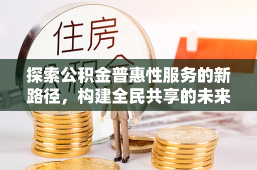 常山探索公积金普惠性服务的新路径，构建全民共享的未来