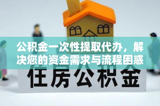 常山公积金一次性提取代办，解决您的资金需求与流程困惑