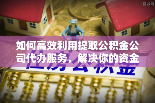 常山如何高效利用提取公积金公司代办服务，解决你的资金难题
