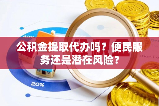 常山公积金提取代办吗？便民服务还是潜在风险？