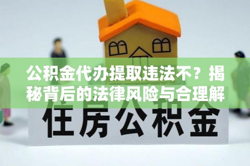常山公积金代办提取违法不？揭秘背后的法律风险与合理解决方案