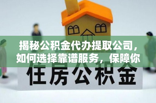 常山揭秘公积金代办提取公司，如何选择靠谱服务，保障你的资金安全