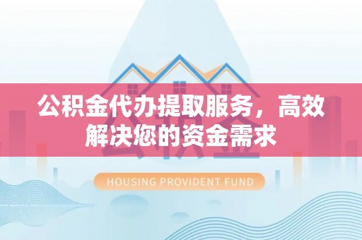 常山公积金代办提取服务，高效解决您的资金需求