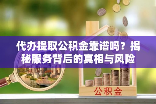 常山代办提取公积金靠谱吗？揭秘服务背后的真相与风险