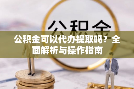 常山公积金可以代办提取吗？全面解析与操作指南