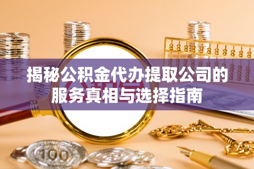 常山揭秘公积金代办提取公司的服务真相与选择指南