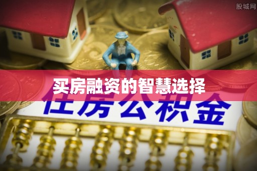 常山买房融资的智慧选择