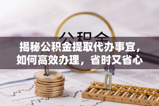 常山揭秘公积金提取代办事宜，如何高效办理，省时又省心？