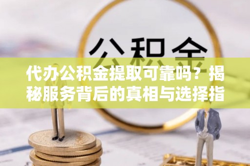 常山代办公积金提取可靠吗？揭秘服务背后的真相与选择指南