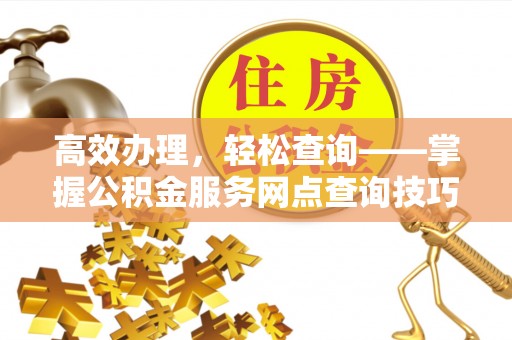 常山高效办理，轻松查询——掌握公积金服务网点查询技巧