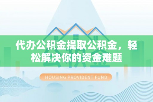 常山代办公积金提取公积金，轻松解决你的资金难题