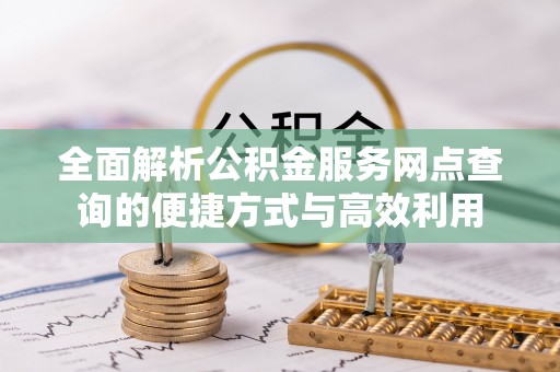 常山全面解析公积金服务网点查询的便捷方式与高效利用