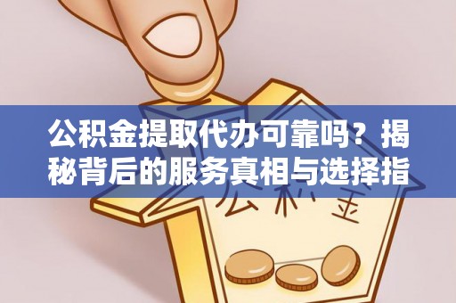常山公积金提取代办可靠吗？揭秘背后的服务真相与选择指南